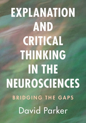 Explanation and Critical Thinking in the Neurosciences: Bridging the Gaps by Parker, David