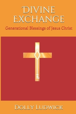 Divine Exchange: Generational Blessings of Jesus Christ by Ludwick, Dolly