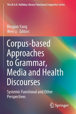 Corpus-Based Approaches to Grammar, Media and Health Discourses: Systemic Functional and Other Perspectives by Yang, Bingjun