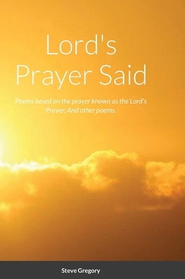 Lord's Prayer Said: Poems based on the prayer known as the Lord's Prayer; And other poems. by Gregory, Stephen