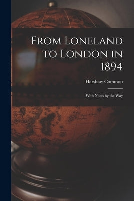 From Loneland to London in 1894 [microform]: With Notes by the Way by Common, Harshaw