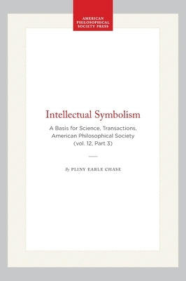 Intellectual Symbolism: A Basis for Science, Transactions, American Philosophical Society (Vol. 12, Part 3) by Chase, Pliny Earle