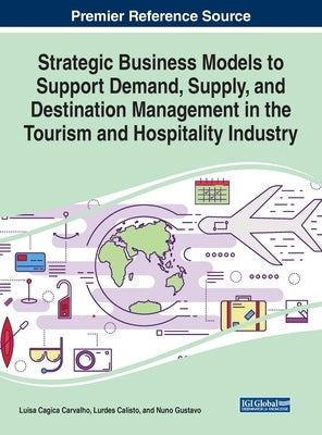 Strategic Business Models to Support Demand, Supply, and Destination Management in the Tourism and Hospitality Industry by Carvalho, Luisa Cagica