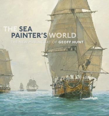 The Sea Painter's World: The New Marine Art of Geoff Hunt, 2003-2010 by Hunt, Geoff