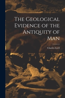 The Geological Evidence of the Antiquity of Man by Lyell, Charles