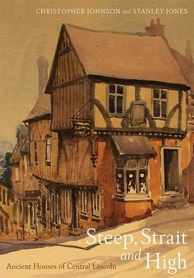 Steep, Strait and High: Ancient Houses of Central Lincoln by Johnson, Christopher