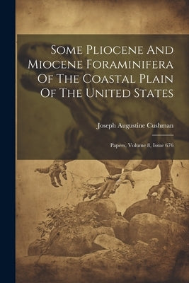Some Pliocene And Miocene Foraminifera Of The Coastal Plain Of The United States: Papers, Volume 8, Issue 676 by Cushman, Joseph Augustine