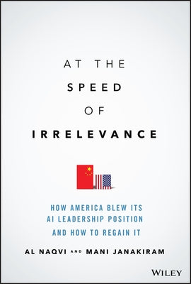 At the Speed of Irrelevance: How America Blew Its AI Leadership Position and How to Regain It by Naqvi, Al
