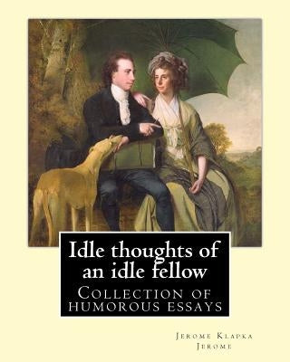 Idle thoughts of an idle fellow By: Jerome K. Jerome: Idle Thoughts of an Idle Fellow, published in 1886, is a collection of humorous essays by Jerome by Jerome, Jerome K.
