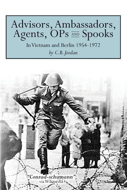 Advisors, Ambassadors, Agents, OPs & Spooks: In Vietnam and Berlin 1954 - 1972 by Jordan, C. B.