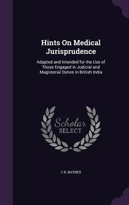 Hints On Medical Jurisprudence: Adapted and Intended for the Use of Those Engaged in Judicial and Magisterial Duties in British India by Baynes, C. R.