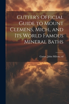 Cutter's Official Guide to Mount Clemens, Mich., and its World Famous Mineral Baths by Cutter, John Milton [From Old Catalog]