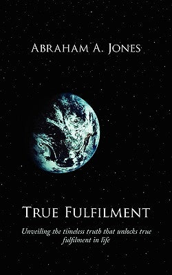 True Fulfilment: Unveiling the Timeless Truth That Unlocks True Fulfilment in Life by Jones, Abraham A.