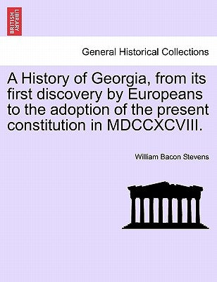 A History of Georgia, from its first discovery by Europeans to the adoption of the present constitution in MDCCXCVIII. by Stevens, William Bacon