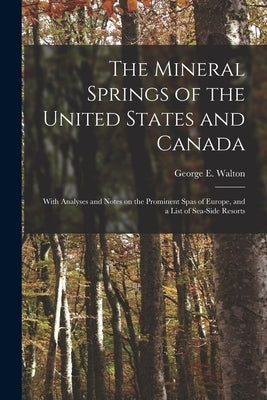 The Mineral Springs of the United States and Canada [microform]: With Analyses and Notes on the Prominent Spas of Europe, and a List of Sea-side Resor by Walton, George E. (George Edward) B.