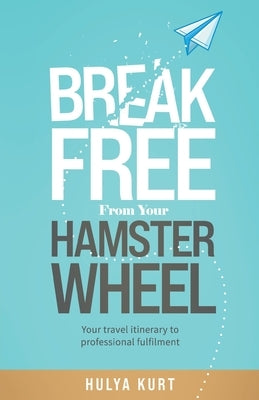 Break Free from your Hamster Wheel: Your travel itinerary to professional fulfilment by Kurt, Hulya