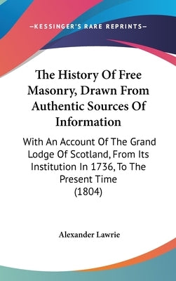 The History Of Free Masonry, Drawn From Authentic Sources Of Information: With An Account Of The Grand Lodge Of Scotland, From Its Institution In 1736 by Lawrie, Alexander
