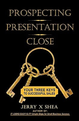 Prospecting - Presentation - Close: Your Three Keys to Successful Sales by Shea, Jerry X.