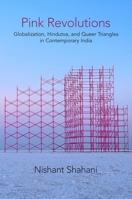 Pink Revolutions: Globalization, Hindutva, and Queer Triangles in Contemporary India by Shahani, Nishant