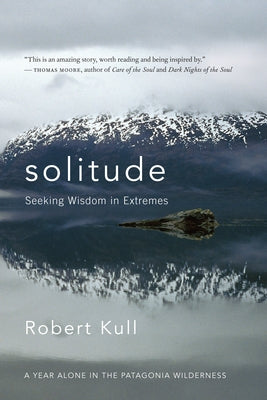 Solitude: Seeking Wisdom in Extremes: A Year Alone in the Patagonia Wilderness by Kull, Robert