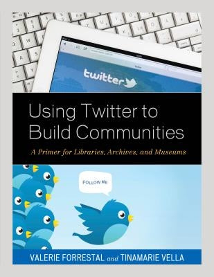 Using Twitter to Build Communities: A Primer for Libraries, Archives, and Museums by Forrestal, Valerie