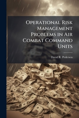 Operational Risk Management Problems in Air Combat Command Units: Misguided Risk Quantification and a Lack of Integration Could Impede Implementation by Pedersen, David R.