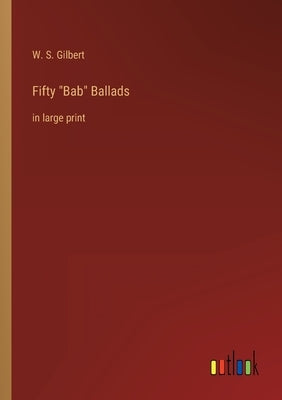 Fifty Bab Ballads: in large print by Gilbert, W. S.