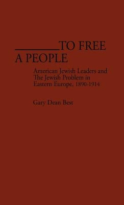 To Free a People: American Jewish Leaders and the Jewish Problem in Eastern Europe, 1890-1914 by Best, Gary Dean