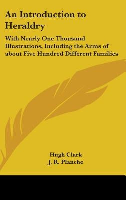 An Introduction to Heraldry: With Nearly One Thousand Illustrations, Including the Arms of about Five Hundred Different Families by Clark, Hugh