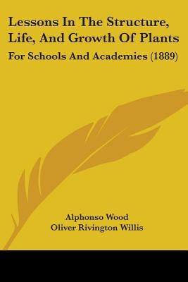 Lessons In The Structure, Life, And Growth Of Plants: For Schools And Academies (1889) by Wood, Alphonso