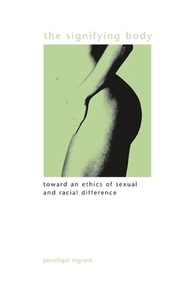 The Signifying Body: Toward an Ethics of Sexual and Racial Difference by Ingram, Penelope
