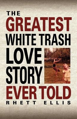 The Greatest White Trash Love Story Ever Told by Ellis, Rhett