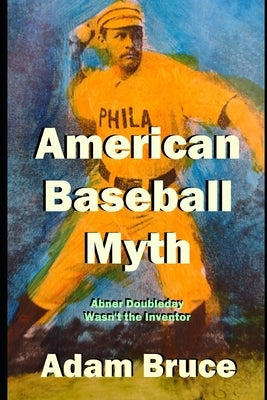 American Baseball Myth: Abner Doubleday Wasn't The Inventor by Bruce, Adam