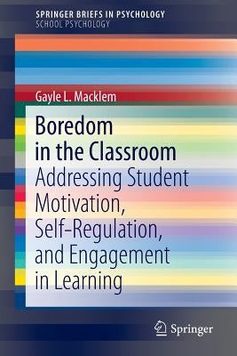 Boredom in the Classroom: Addressing Student Motivation, Self-Regulation, and Engagement in Learning by Macklem, Gayle L.