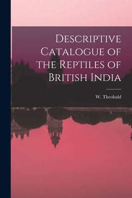 Descriptive Catalogue of the Reptiles of British India by (William), Theobald W.