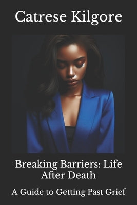 Breaking Barriers: Life After Death: A Guide to Getting Past Grief by Kilgore, Catrese