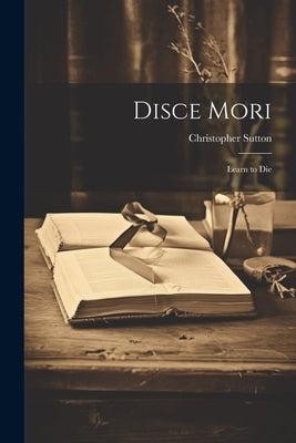 Disce Mori: Learn to Die by Sutton, Christopher