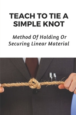 Teach To Tie A Simple Knot: Method Of Holding Or Securing Linear Material: A Knot Tying Guide For Beginners by Gentles, Harry