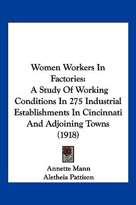 Women Workers In Factories: A Study Of Working Conditions In 275 Industrial Establishments In Cincinnati And Adjoining Towns (1918) by Mann, Annette