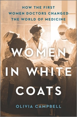Women in White Coats: How the First Women Doctors Changed the World of Medicine by Campbell, Olivia