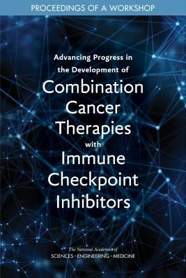 Advancing Progress in the Development of Combination Cancer Therapies with Immune Checkpoint Inhibitors: Proceedings of a Workshop by National Academies of Sciences Engineeri