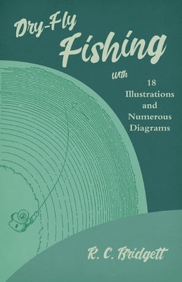 Dry-Fly Fishing - With 18 Illustrations and Numerous Diagrams by Bridgett, R. C.