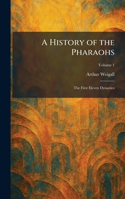 A History of the Pharaohs: The First Eleven Dynasties by Weigall, Arthur