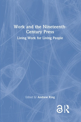 Work and the Nineteenth-Century Press: Living Work for Living People by King, Andrew
