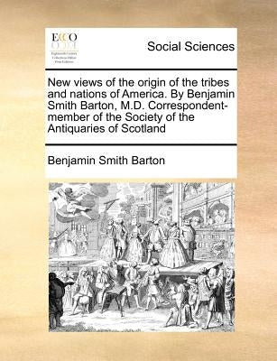 New Views of the Origin of the Tribes and Nations of America. by Benjamin Smith Barton, M.D. Correspondent-Member of the Society of the Antiquaries of by Barton, Benjamin Smith