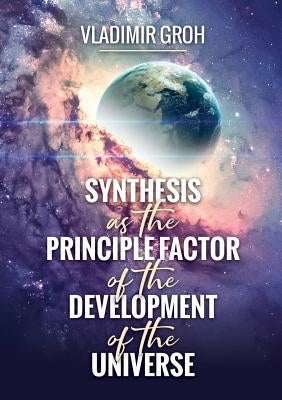 Synthesis as the Principle Factor of the Development of the Universe by Groh, Vladimir