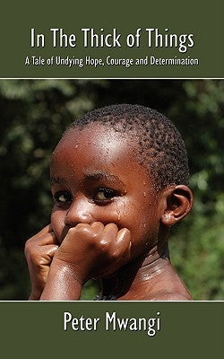 In the Thick of Things: A Tale of Undying Hope, Courage and Determination by Mwangi, Peter
