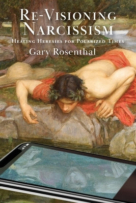 Re-Visioning Narcissism: Healing Heresies for Polarized Times by Rosenthal, Gary