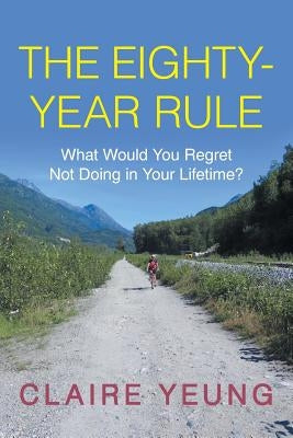 The Eighty-Year Rule: What Would You Regret Not Doing in Your Lifetime? by Yeung, Claire