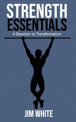Strength Essentials: A Devotion to Transformation by White, Jim